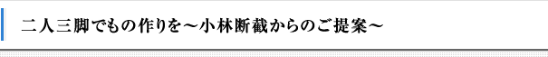 二人三脚でもの作りを?小林断截からのご提案?